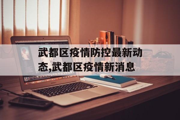 武都区疫情防控最新动态,武都区疫情新消息